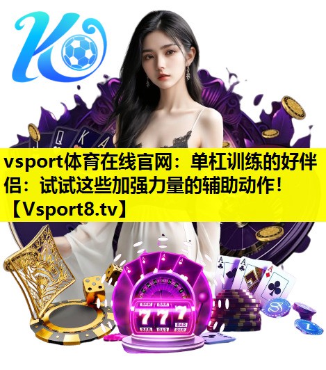 vsport体育在线官网：单杠训练的好伴侣：试试这些加强力量的辅助动作！