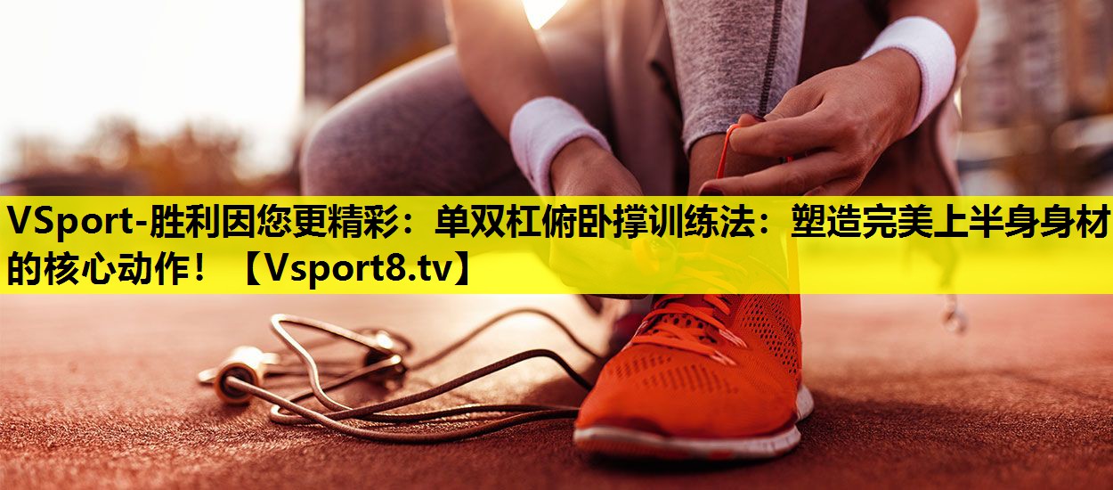 单双杠俯卧撑训练法:塑造完美上半身身材的核心动作! 单双杠俯卧撑训练法:塑造完美上半身身材的核心动作!