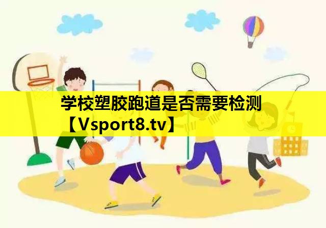 学校塑胶跑道是否需要检测 学校塑胶跑道是否需要检测