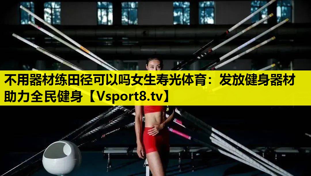 不用器材练田径可以吗女生寿光体育:发放健身器材 助力全民健身 不用器材练田径可以吗女生寿光体育:发放健身器材 助力全民健身